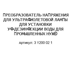 ПРЕОБРАЗОВАТЕЛЬ НАПРЯЖЕНИЯ ДЛЯ УЛЬТРАФИОЛЕТОВОЙ ЛАМПЫ ДЛЯ УСТАНОВКИ УФ-ДЕЗИНФЕКЦИИ ВОДЫ ДЛЯ ПРОМЫШЛЕННЫХ НУЖД 3 T200 02 1