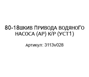 80-18ШКИВ ПРИВОДА ВОДЯНОГО НАСОСА (AP) К/Р (УСТ1) 3113V028
