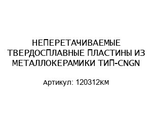 НЕПЕРЕТАЧИВАЕМЫЕ ТВЕРДОСПЛАВНЫЕ ПЛАСТИНЫ ИЗ МЕТАЛЛОКЕРАМИКИ ТИП-CNGN 120312KM