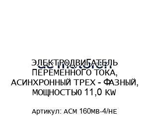 ЭЛЕКТРОДВИГАТЕЛЬ ПЕРЕМЕННОГО ТОКА, АСИНХРОННЫЙ ТРЕХ - ФАЗНЫЙ, МОЩНОСТЬЮ 11,0 KW ACM 160MB-4/HE