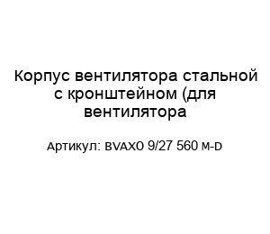 Корпус вентилятора стальной с кронштейном (для вентилятора BVAXO 9/27 560 M-D)