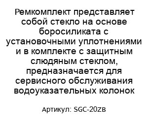 Ремкомплект представляет собой стекло на основе боросиликата с установочными уплотнениями и в комплекте с защитным слюдяным стеклом, предназначается для сервисного обслуживания водоуказательных колонок SGC-20ZB