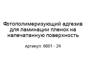 Фотополимеризующий адгезив для ламинации пленок на напечатанную поверхность 6601 - 24