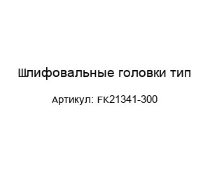 Шлифовальные головки тип FK21341-300