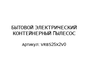 БЫТОВОЙ ЭЛЕКТРИЧЕСКИЙ КОНТЕЙНЕРНЫЙ ПЫЛЕСОС VRBS25X2V0