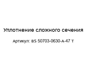 Уплотнение сложного сечения BS 50703-0630-A-47 T
