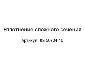 Уплотнение сложного сечения BS 50704-10