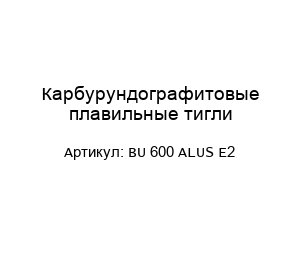 Карбурундографитовые плавильные тигли BU 600 ALUS E2