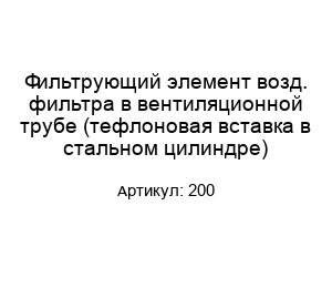 Фильтрующий элемент возд. фильтра в вентиляционной трубе (тефлоновая вставка в стальном цилиндре) 200