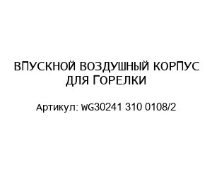 ВПУСКНОЙ ВОЗДУШНЫЙ КОРПУС ДЛЯ ГОРЕЛКИ WG30241 310 0108/2