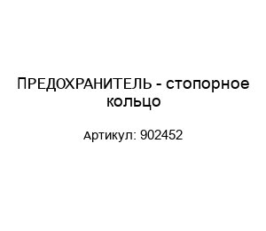 ПРЕДОХРАНИТЕЛЬ - стопорное кольцо 902452