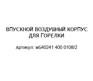 ВПУСКНОЙ ВОЗДУШНЫЙ КОРПУС ДЛЯ ГОРЕЛКИ WG40241 400 0108/2