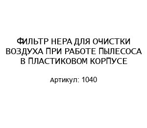 ФИЛЬТР HEPA ДЛЯ ОЧИСТКИ ВОЗДУХА ПРИ РАБОТЕ ПЫЛЕСОСА В ПЛАСТИКОВОМ КОРПУСЕ 1040