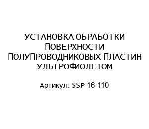 УСТАНОВКА ОБРАБОТКИ ПОВЕРХНОСТИ ПОЛУПРОВОДНИКОВЫХ ПЛАСТИН УЛЬТРОФИОЛЕТОМ SSP 16-110