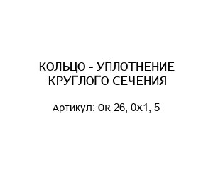 КОЛЬЦО - УПЛОТНЕНИЕ КРУГЛОГО СЕЧЕНИЯ OR 26, 0X1, 5
