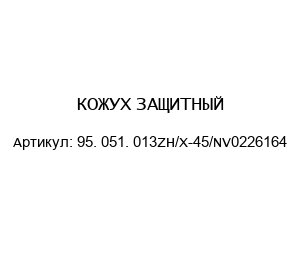 КОЖУХ ЗАЩИТНЫЙ 95. 051. 013ZH/X-45/NV0226164