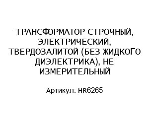 ТРАНСФОРМАТОР СТРОЧНЫЙ, ЭЛЕКТРИЧЕСКИЙ, ТВЕРДОЗАЛИТОЙ (БЕЗ ЖИДКОГО ДИЭЛЕКТРИКА), НЕ ИЗМЕРИТЕЛЬНЫЙ HR6265