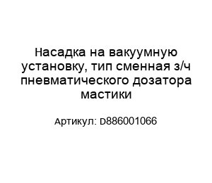 Насадка на вакуумную установку, тип сменная з/ч пневматического дозатора мастики D886001066