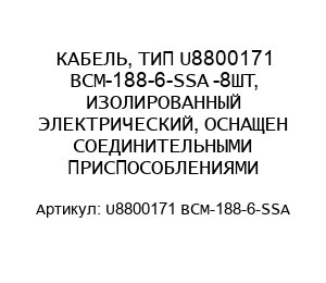КАБЕЛЬ, ТИП U8800171 BCM-188-6-SSA -8ШТ, ИЗОЛИРОВАННЫЙ ЭЛЕКТРИЧЕСКИЙ, ОСНАЩЕН СОЕДИНИТЕЛЬНЫМИ ПРИСПОСОБЛЕНИЯМИ