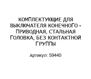 КОМПЛЕКТУЮЩИЕ ДЛЯ ВЫКЛЮЧАТЕЛЯ КОНЕЧНОГО - ПРИВОДНАЯ, СТАЛЬНАЯ ГОЛОВКА, БЕЗ КОНТАКТНОЙ ГРУППЫ 59440