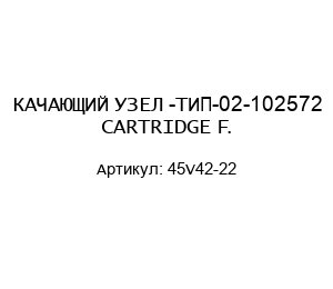 КАЧАЮЩИЙ УЗЕЛ -ТИП-02-102572 CARTRIDGE F. 45V42-22