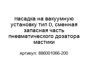 Насадка на вакуумную установку тип D, сменная запасная часть пневматического дозатора мастики 886001066-200