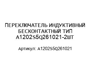 ПЕРЕКЛЮЧАТЕЛЬ ИНДУКТИВНЫЙ БЕСКОНТАКТНЫЙ ТИП A1202S5Q261021-2ШТ