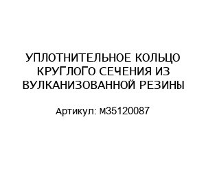 УПЛОТНИТЕЛЬНОЕ КОЛЬЦО КРУГЛОГО СЕЧЕНИЯ ИЗ ВУЛКАНИЗОВАННОЙ РЕЗИНЫ M35120087
