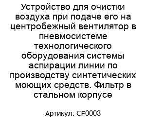 Устройство для очистки воздуха при подаче его на центробежный вентилятор в пневмосистеме технологического оборудования системы аспирации линии по производству синтетических моющих средств. Фильтр в стальном корпусе CF0003