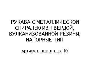 РУКАВА С МЕТАЛЛИЧЕСКОЙ СПИРАЛЬЮ ИЗ ТВЕРДОЙ, ВУЛКАНИЗОВАННОЙ РЕЗИНЫ, НАПОРНЫЕ ТИП HEDUFLEX 10