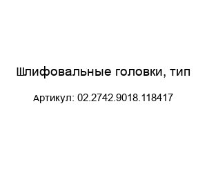 Шлифовальные головки, тип-02.2742.9018.118417
