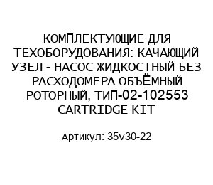 КОМПЛЕКТУЮЩИЕ ДЛЯ ТЕХОБОРУДОВАНИЯ: КАЧАЮЩИЙ УЗЕЛ - НАСОС ЖИДКОСТНЫЙ БЕЗ РАСХОДОМЕРА ОБЪЁМНЫЙ РОТОРНЫЙ, ТИП-02-102553 CARTRIDGE KIT 35V30-22