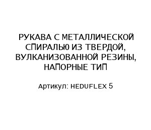 РУКАВА С МЕТАЛЛИЧЕСКОЙ СПИРАЛЬЮ ИЗ ТВЕРДОЙ, ВУЛКАНИЗОВАННОЙ РЕЗИНЫ, НАПОРНЫЕ ТИП HEDUFLEX 5