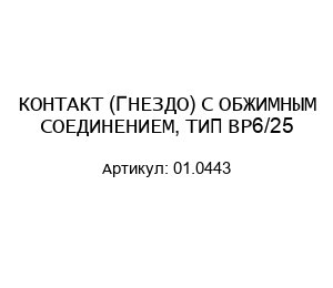 КОНТАКТ (ГНЕЗДО) С ОБЖИМНЫМ СОЕДИНЕНИЕМ, ТИП BP6/25 01.0443