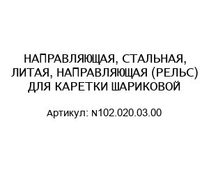 НАПРАВЛЯЮЩАЯ, СТАЛЬНАЯ, ЛИТАЯ, НАПРАВЛЯЮЩАЯ (РЕЛЬС) ДЛЯ КАРЕТКИ ШАРИКОВОЙ N102.020.03.00