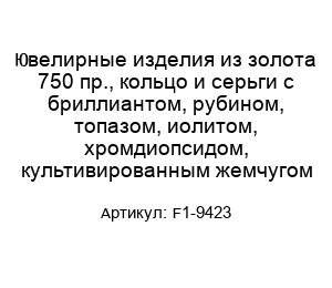 Ювелирные изделия из золота 750 пр., кольцо и серьги с бриллиантом, рубином, топазом, иолитом, хромдиопсидом, культивированным жемчугом F1-9423