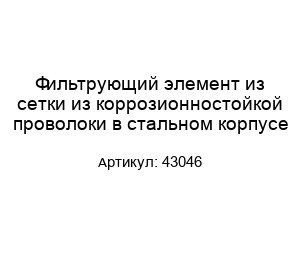 Фильтрующий элемент из сетки из коррозионностойкой проволоки в стальном корпусе 43046