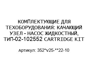 КОМПЛЕКТУЮЩИЕ ДЛЯ ТЕХОБОРУДОВАНИЯ: КАЧАЮЩИЙ УЗЕЛ - НАСОС ЖИДКОСТНЫЙ, ТИП-02-102552 CARTRIDGE KIT 352*V25-**22-10