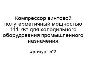 Компрессор винтовой полугерметичный мощностью 111 кВт для холодильного оборудования промышленного назначения RC2