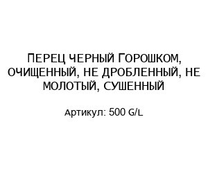 ПЕРЕЦ ЧЕРНЫЙ ГОРОШКОМ, ОЧИЩЕННЫЙ, НЕ ДРОБЛЕННЫЙ, НЕ МОЛОТЫЙ, СУШЕННЫЙ 500 G/L