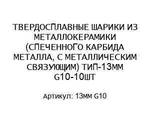 ТВЕРДОСПЛАВНЫЕ ШАРИКИ ИЗ МЕТАЛЛОКЕРАМИКИ (СПЕЧЕННОГО КАРБИДА МЕТАЛЛА, С МЕТАЛЛИЧЕСКИМ СВЯЗУЮЩИМ) ТИП-13MM G10-10ШТ