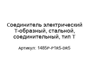 Cоединитель электрический Т-образный, стальной, соединительный, тип Т 1485P-P1R5-DR5