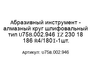 Абразивный инструмент - алмазный круг шлифовальный тип U75B.002.946 IZ 230 18 186 R4/180°-1шт.