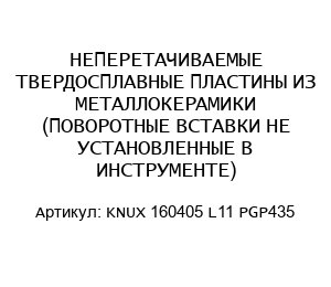 НЕПЕРЕТАЧИВАЕМЫЕ ТВЕРДОСПЛАВНЫЕ ПЛАСТИНЫ ИЗ МЕТАЛЛОКЕРАМИКИ (ПОВОРОТНЫЕ ВСТАВКИ НЕ УСТАНОВЛЕННЫЕ В ИНСТРУМЕНТЕ) KNUX 160405 L11 PGP435