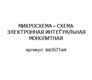 МИКРОСХЕМА - СХЕМА ЭЛЕКТРОННАЯ ИНТЕГРАЛЬНАЯ МОНОЛИТНАЯ BB3571AM