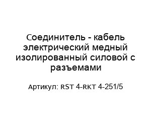 Соединитель - кабель электрический медный изолированный силовой с разъемами RST 4-RKT 4-251/5