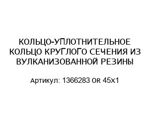КОЛЬЦО-УПЛОТНИТЕЛЬНОЕ КОЛЬЦО КРУГЛОГО СЕЧЕНИЯ ИЗ ВУЛКАНИЗОВАННОЙ РЕЗИНЫ 1366283 OR 45X1