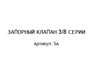 ЗАПОРНЫЙ КЛАПАН 3/8 СЕРИИ 5A