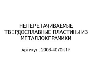 НЕПЕРЕТАЧИВАЕМЫЕ ТВЕРДОСПЛАВНЫЕ ПЛАСТИНЫ ИЗ МЕТАЛЛОКЕРАМИКИ 2008-4070К1Р