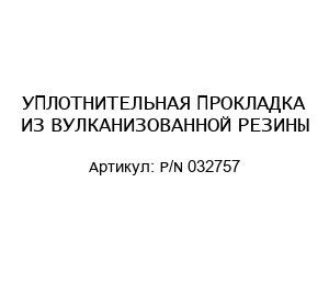 УПЛОТНИТЕЛЬНАЯ ПРОКЛАДКА ИЗ ВУЛКАНИЗОВАННОЙ РЕЗИНЫ P/N 032757